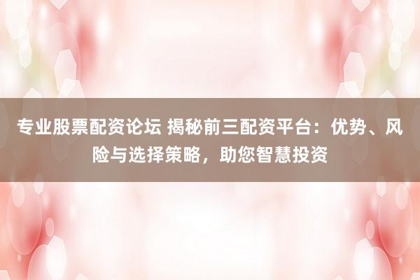 专业股票配资论坛 揭秘前三配资平台：优势、风险与选择策略，助您智慧投资