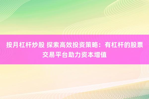 按月杠杆炒股 探索高效投资策略：有杠杆的股票交易平台助力资本增值