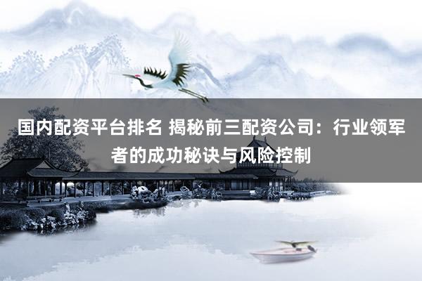 国内配资平台排名 揭秘前三配资公司：行业领军者的成功秘诀与风险控制