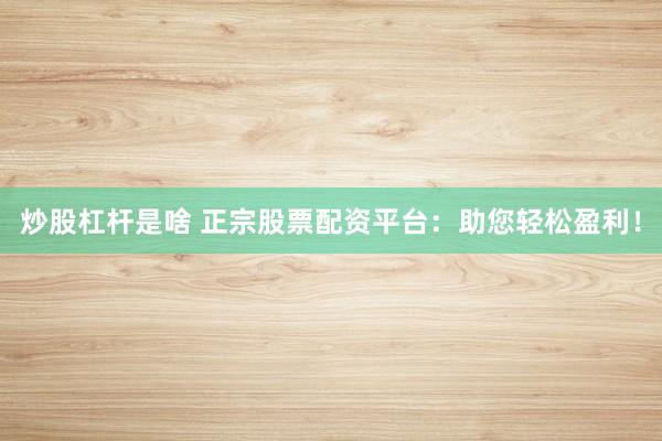 炒股杠杆是啥 正宗股票配资平台：助您轻松盈利！
