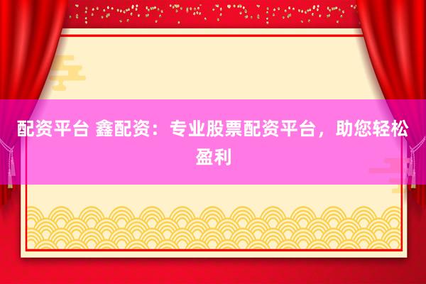 配资平台 鑫配资：专业股票配资平台，助您轻松盈利