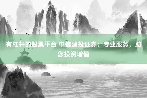 有杠杆的股票平台 中信建投证券：专业服务，助您投资增值