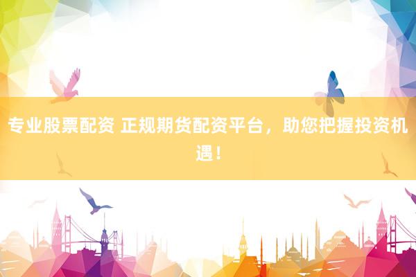 专业股票配资 正规期货配资平台，助您把握投资机遇！
