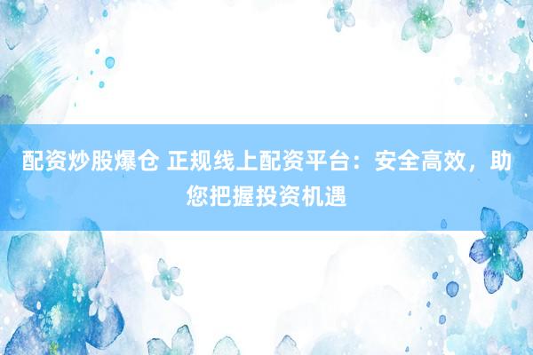 配资炒股爆仓 正规线上配资平台：安全高效，助您把握投资机遇
