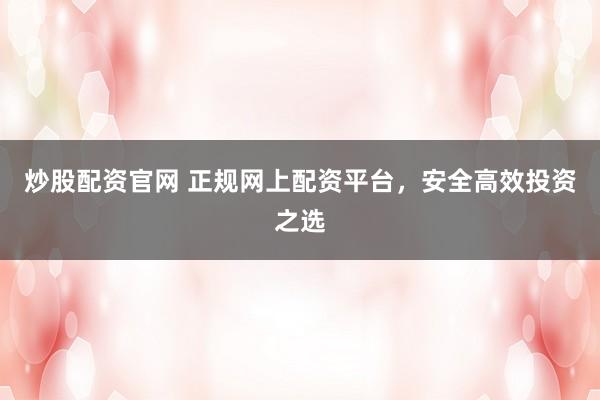 炒股配资官网 正规网上配资平台，安全高效投资之选