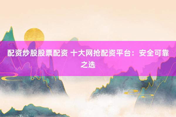 配资炒股股票配资 十大网抢配资平台：安全可靠之选