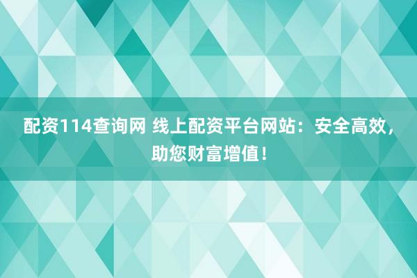 配资114查询网 线上配资平台网站：安全高效，助您财富增值！