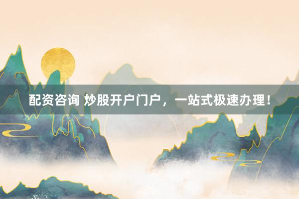 配资咨询 炒股开户门户，一站式极速办理！
