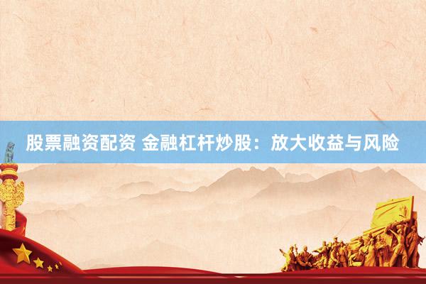 股票融资配资 金融杠杆炒股：放大收益与风险