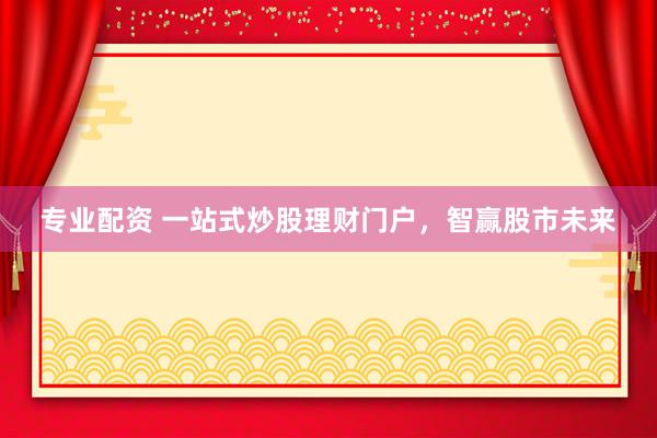 专业配资 一站式炒股理财门户，智赢股市未来
