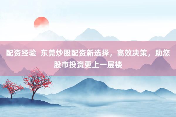 配资经验  东莞炒股配资新选择，高效决策，助您股市投资更上一层楼
