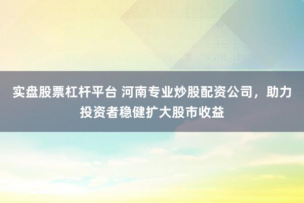 实盘股票杠杆平台 河南专业炒股配资公司，助力投资者稳健扩大股市收益