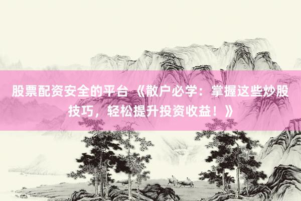 股票配资安全的平台 《散户必学：掌握这些炒股技巧，轻松提升投资收益！》