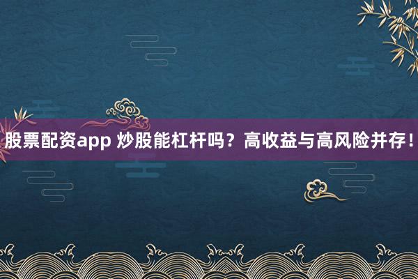 股票配资app 炒股能杠杆吗？高收益与高风险并存！