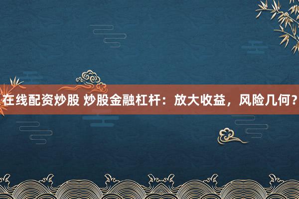 在线配资炒股 炒股金融杠杆：放大收益，风险几何？