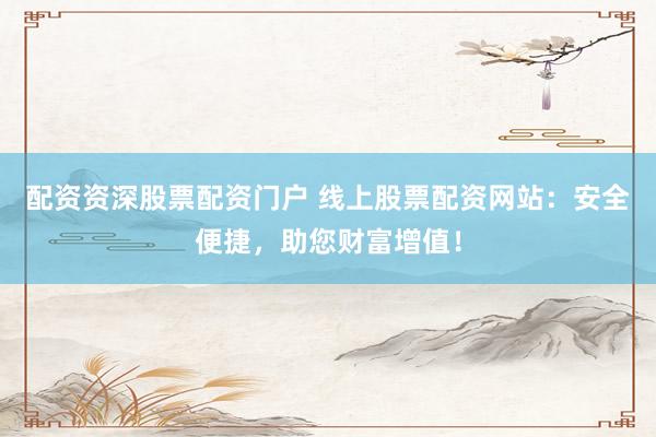 配资资深股票配资门户 线上股票配资网站：安全便捷，助您财富增值！