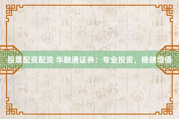 股票配资配资 华融通证券：专业投资，稳健增值