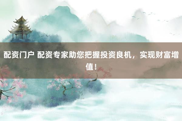 配资门户 配资专家助您把握投资良机，实现财富增值！