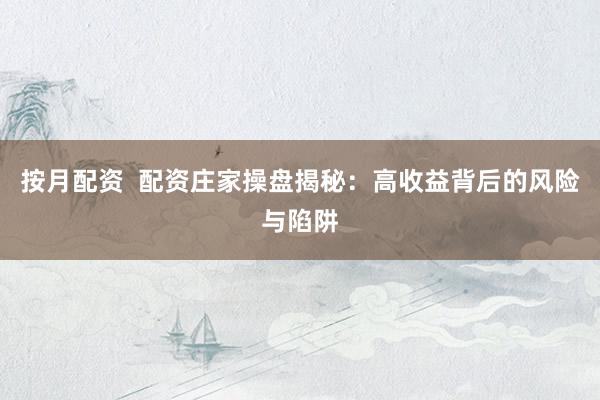 按月配资  配资庄家操盘揭秘：高收益背后的风险与陷阱