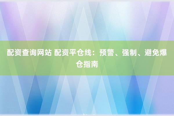 配资查询网站 配资平仓线：预警、强制、避免爆仓指南