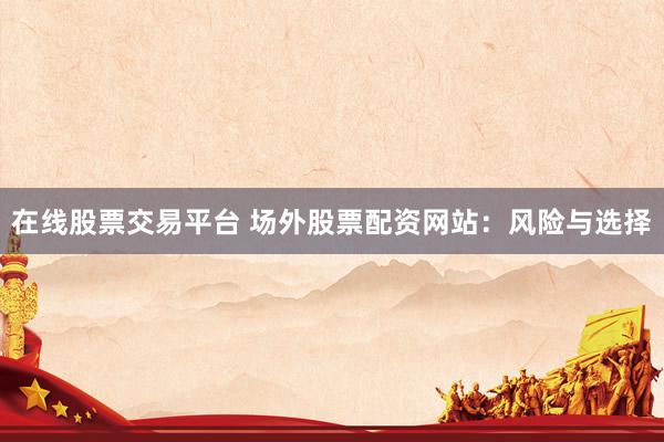 在线股票交易平台 场外股票配资网站:风险与选择