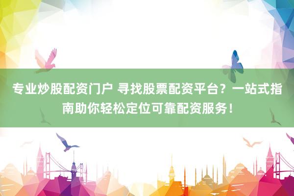 专业炒股配资门户 寻找股票配资平台？一站式指南助你轻松定位可靠配资服务！