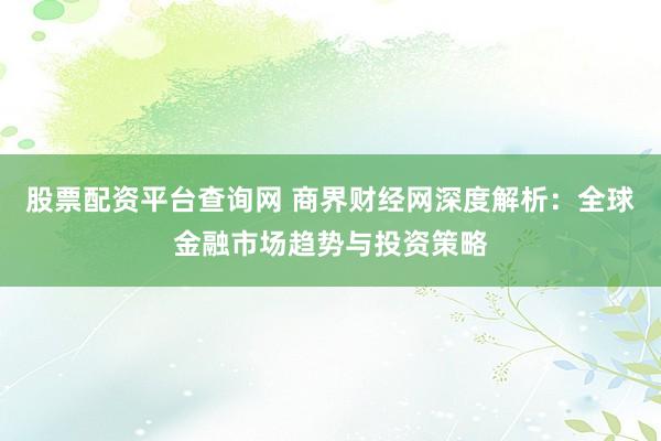 股票配资平台查询网 商界财经网深度解析：全球金融市场趋势与投资策略