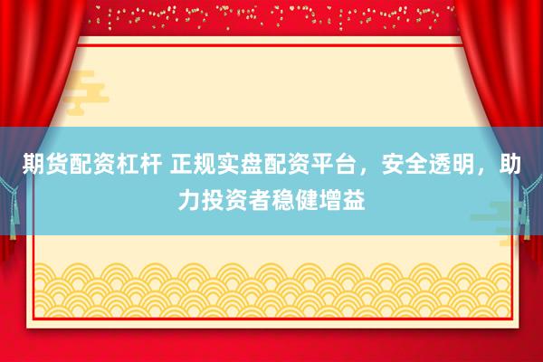 期货配资杠杆 正规实盘配资平台，安全透明，助力投资者稳健增益