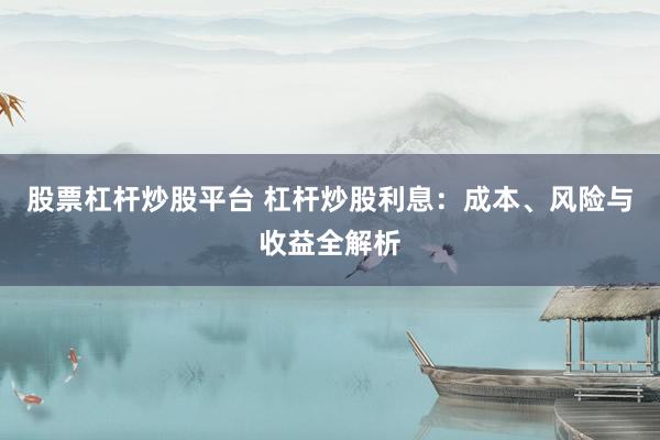 股票杠杆炒股平台 杠杆炒股利息：成本、风险与收益全解析