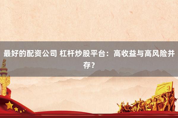 最好的配资公司 杠杆炒股平台：高收益与高风险并存？