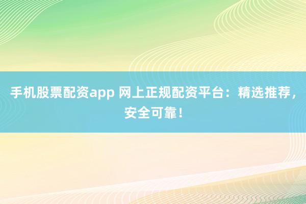 手机股票配资app 网上正规配资平台:精选推荐,安全可靠!
