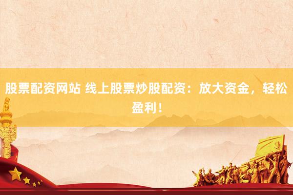 股票配资网站 线上股票炒股配资：放大资金，轻松盈利！