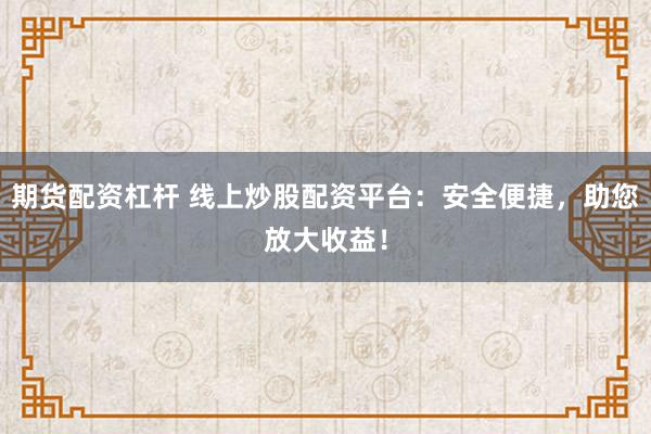 期货配资杠杆 线上炒股配资平台：安全便捷，助您放大收益！