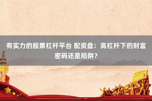 有实力的股票杠杆平台 配资盘：高杠杆下的财富密码还是陷阱？