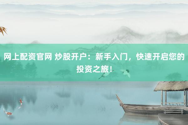网上配资官网 炒股开户：新手入门，快速开启您的投资之旅！