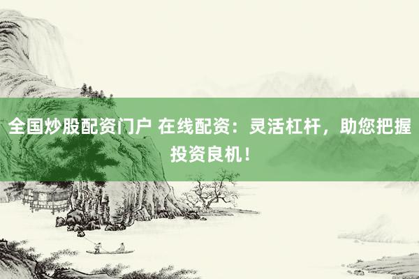 全国炒股配资门户 在线配资：灵活杠杆，助您把握投资良机！