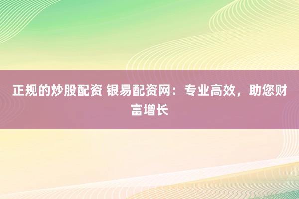 正规的炒股配资 银易配资网:专业高效,助您财富增长