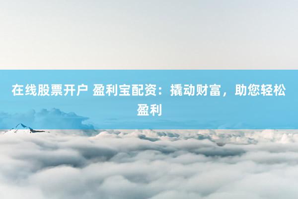 在线股票开户 盈利宝配资：撬动财富，助您轻松盈利