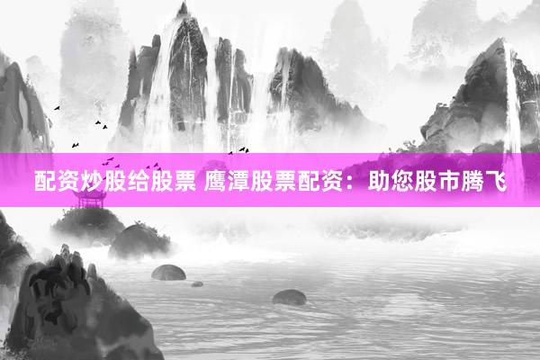 配资炒股给股票 鹰潭股票配资：助您股市腾飞