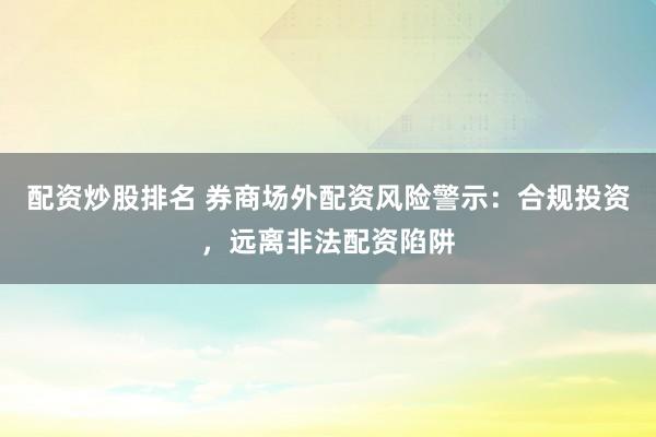 配资炒股排名 券商场外配资风险警示:合规投资,远离非法配资陷阱