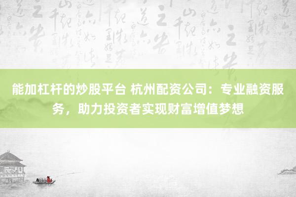 能加杠杆的炒股平台 杭州配资公司：专业融资服务，助力投资者实现财富增值梦想