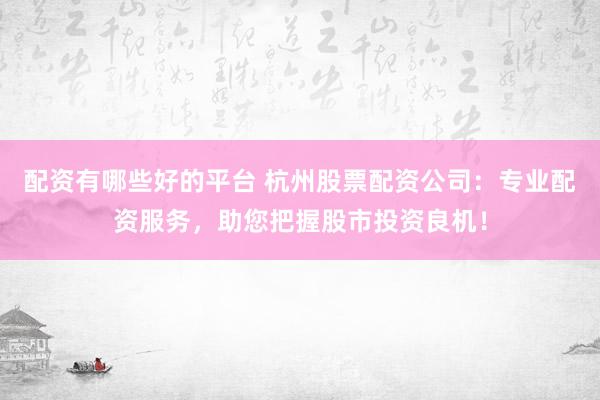 配资有哪些好的平台 杭州股票配资公司：专业配资服务，助您把握股市投资良机！