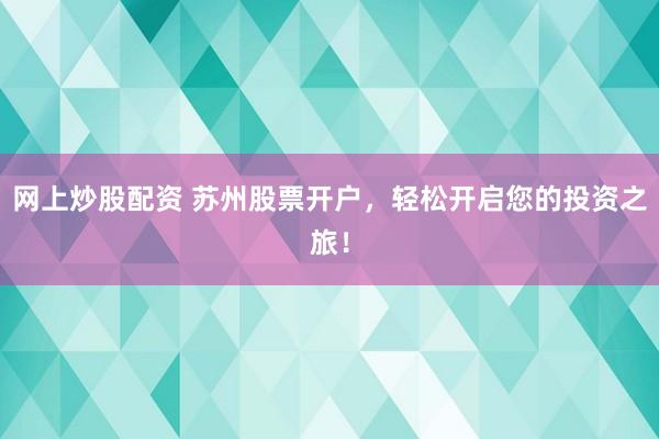 网上炒股配资 苏州股票开户，轻松开启您的投资之旅！