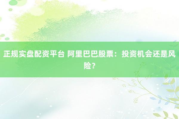 正规实盘配资平台 阿里巴巴股票：投资机会还是风险？