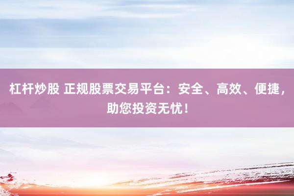杠杆炒股 正规股票交易平台：安全、高效、便捷，助您投资无忧！