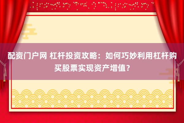 配资门户网 杠杆投资攻略：如何巧妙利用杠杆购买股票实现资产增值？