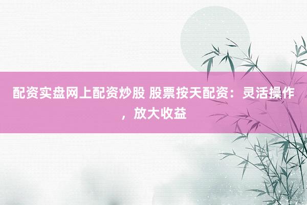 配资实盘网上配资炒股 股票按天配资：灵活操作，放大收益