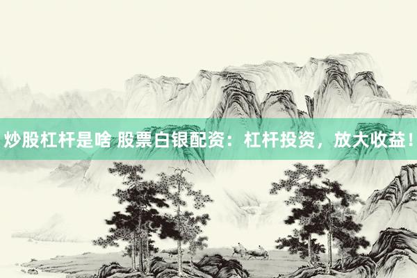 炒股杠杆是啥 股票白银配资：杠杆投资，放大收益！