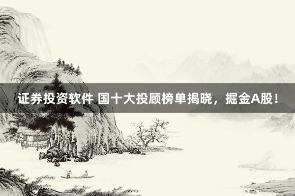 证券投资软件 国十大投顾榜单揭晓，掘金A股！