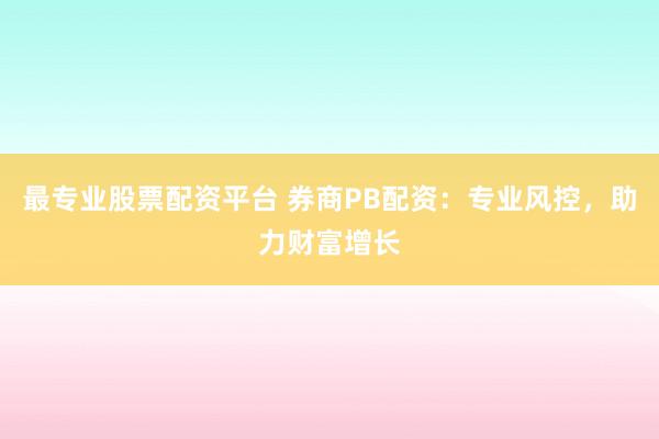 最专业股票配资平台 券商PB配资：专业风控，助力财富增长